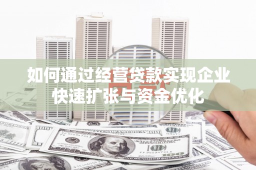 阳高如何通过经营贷款实现企业快速扩张与资金优化