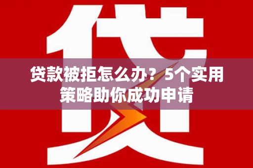 阳高贷款被拒怎么办？5个实用策略助你成功申请