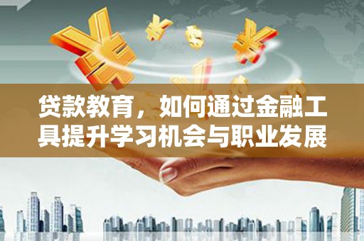 阳高贷款教育，如何通过金融工具提升学习机会与职业发展