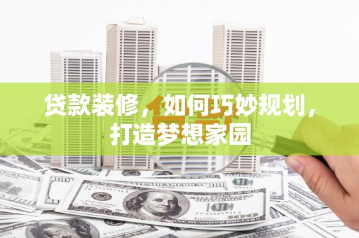 阳高贷款装修，如何巧妙规划，打造梦想家园