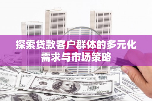 阳高探索贷款客户群体的多元化需求与市场策略
