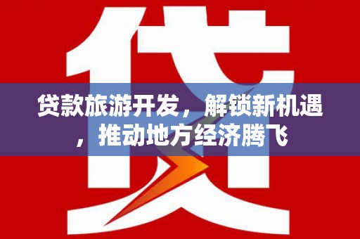 阳高贷款旅游开发，解锁新机遇，推动地方经济腾飞