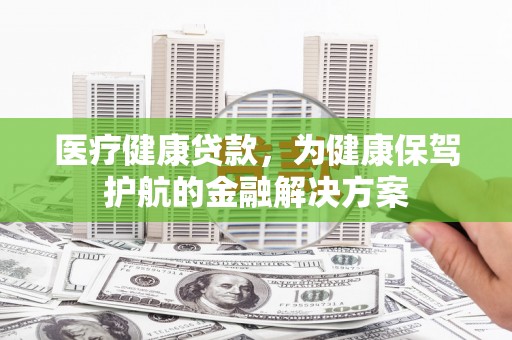 阳高医疗健康贷款，为健康保驾护航的金融解决方案