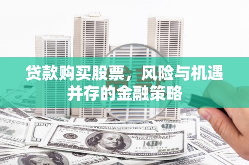 阳高贷款购买股票，风险与机遇并存的金融策略