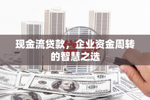 阳高现金流贷款，企业资金周转的智慧之选