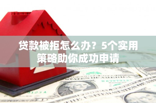 阳高贷款被拒怎么办？5个实用策略助你成功申请