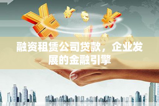 阳高融资租赁公司贷款，企业发展的金融引擎