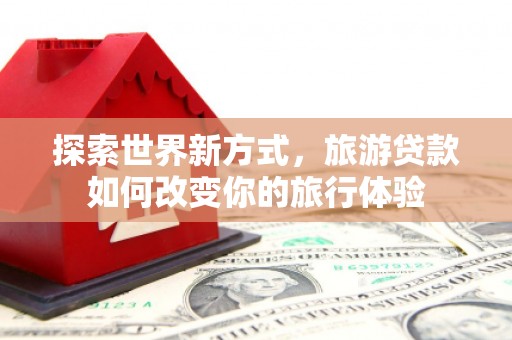 阳高探索世界新方式，旅游贷款如何改变你的旅行体验