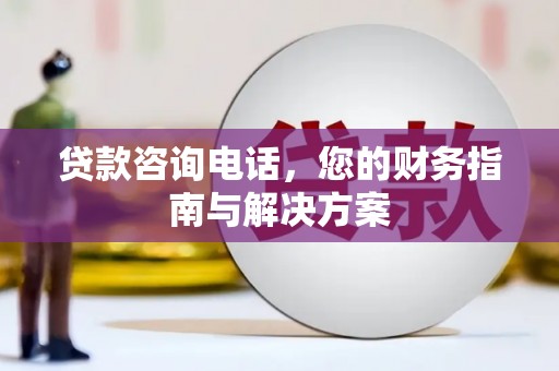 阳高贷款咨询电话，您的财务指南与解决方案
