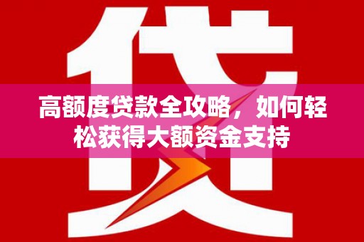 阳高高额度贷款全攻略，如何轻松获得大额资金支持