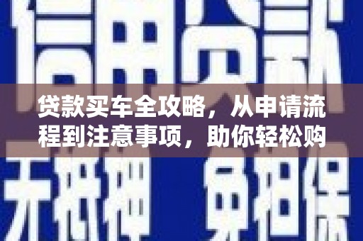 阳高贷款买车全攻略，从申请流程到注意事项，助你轻松购车
