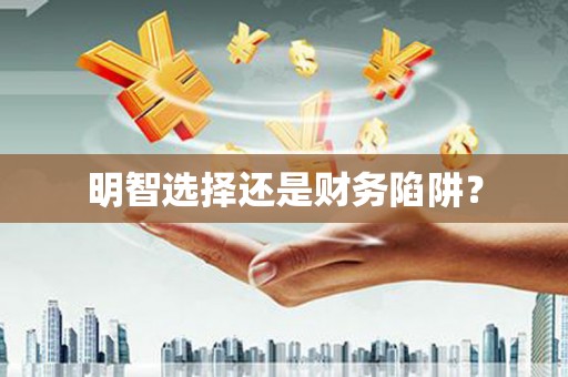 阳高明智选择还是财务陷阱？
