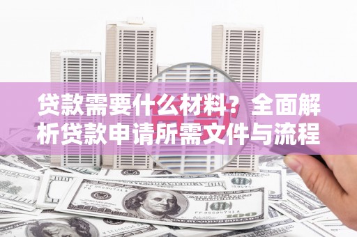 阳高贷款需要什么材料？全面解析贷款申请所需文件与流程