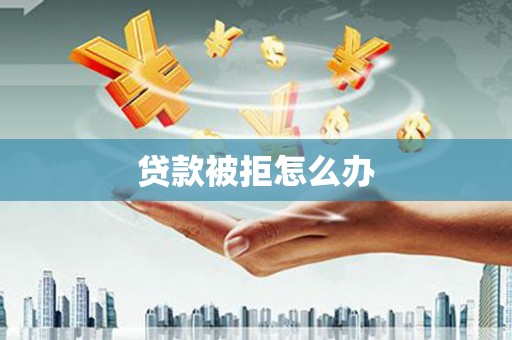 阳高贷款被拒怎么办