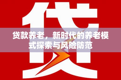 阳高贷款养老，新时代的养老模式探索与风险防范